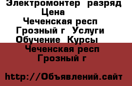 Электромонтер (разряд 3) › Цена ­ 19 500 - Чеченская респ., Грозный г. Услуги » Обучение. Курсы   . Чеченская респ.,Грозный г.